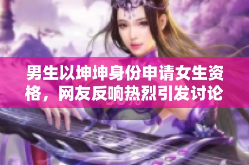 男生以坤坤身份申请女生资格，网友反响热烈引发讨论