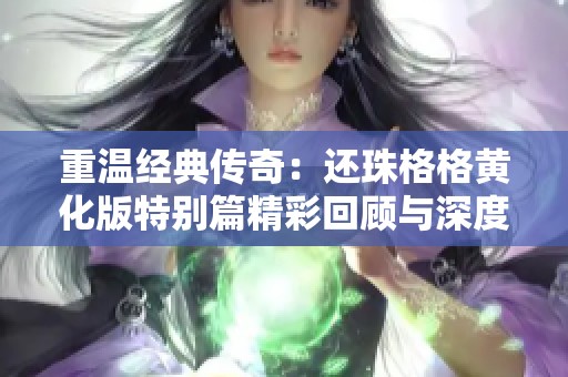 重温经典传奇：还珠格格黄化版特别篇精彩回顾与深度解析