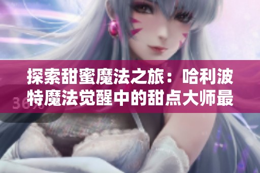 探索甜蜜魔法之旅：哈利波特魔法觉醒中的甜点大师最佳卡组组合与战术推荐