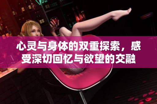 心灵与身体的双重探索，感受深切回忆与欲望的交融
