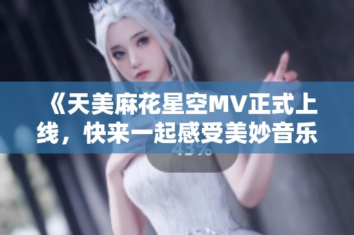 《天美麻花星空MV正式上线，快来一起感受美妙音乐旅程》