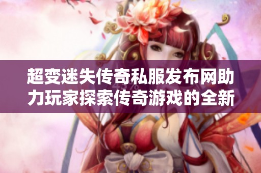 超变迷失传奇私服发布网助力玩家探索传奇游戏的全新世界与无限可能性