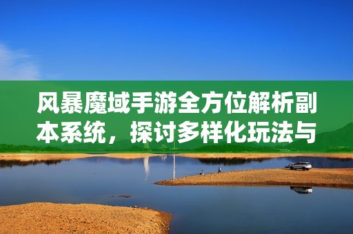 风暴魔域手游全方位解析副本系统，探讨多样化玩法与策略深度的秘密与乐趣