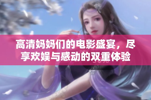 高清妈妈们的电影盛宴，尽享欢娱与感动的双重体验