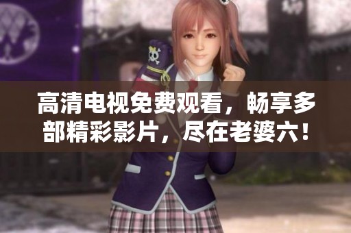 高清电视免费观看，畅享多部精彩影片，尽在老婆六！