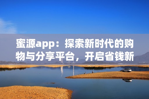 蜜源app：探索新时代的购物与分享平台，开启省钱新体验
