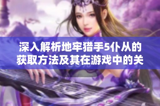 深入解析地牢猎手5仆从的获取方法及其在游戏中的关键作用