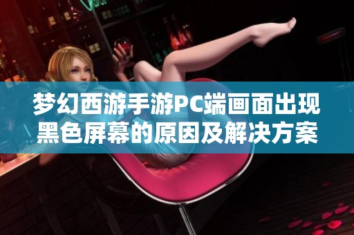 梦幻西游手游PC端画面出现黑色屏幕的原因及解决方案分享