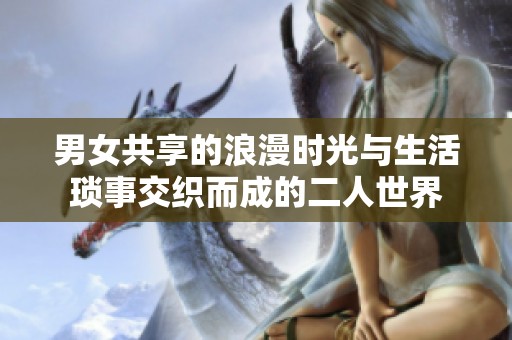 男女共享的浪漫时光与生活琐事交织而成的二人世界