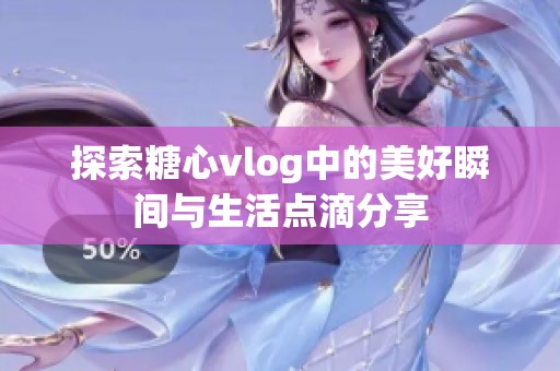 探索糖心vlog中的美好瞬间与生活点滴分享
