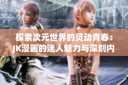 探索次元世界的灵动青春：JK漫画的迷人魅力与深刻内涵