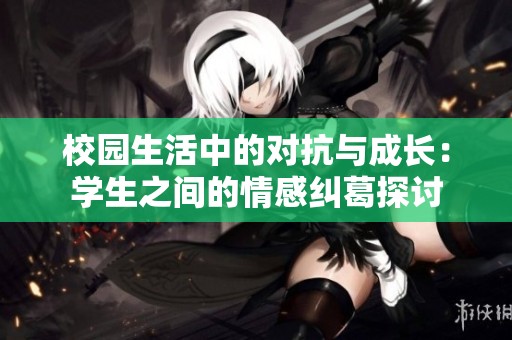 校园生活中的对抗与成长：学生之间的情感纠葛探讨