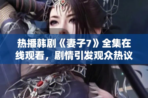 热播韩剧《妻子7》全集在线观看，剧情引发观众热议