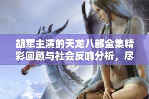 胡军主演的天龙八部全集精彩回顾与社会反响分析，尽在本期快报中分享