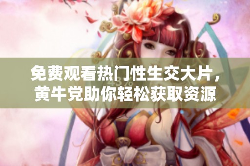 免费观看热门性生交大片，黄牛党助你轻松获取资源