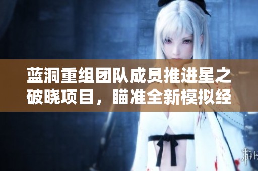 蓝洞重组团队成员推进星之破晓项目，瞄准全新模拟经营游戏的创新发展