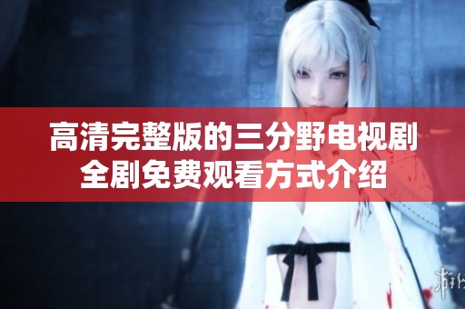 高清完整版的三分野电视剧全剧免费观看方式介绍