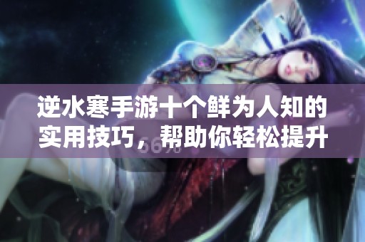 逆水寒手游十个鲜为人知的实用技巧，帮助你轻松提升游戏体验！