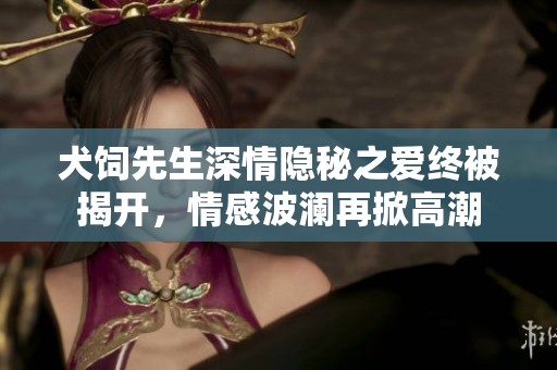 犬饲先生深情隐秘之爱终被揭开，情感波澜再掀高潮