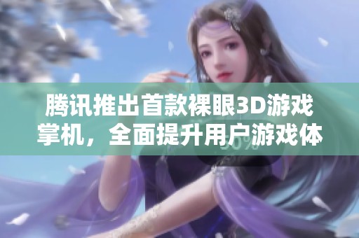 腾讯推出首款裸眼3D游戏掌机，全面提升用户游戏体验的新纪元来临