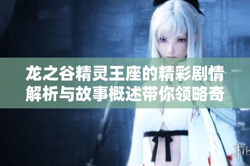 龙之谷精灵王座的精彩剧情解析与故事概述带你领略奇幻冒险世界
