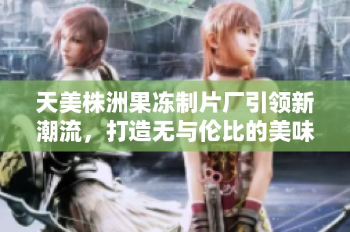 天美株洲果冻制片厂引领新潮流，打造无与伦比的美味体验
