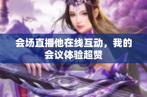 会场直播他在线互动，我的会议体验超赞