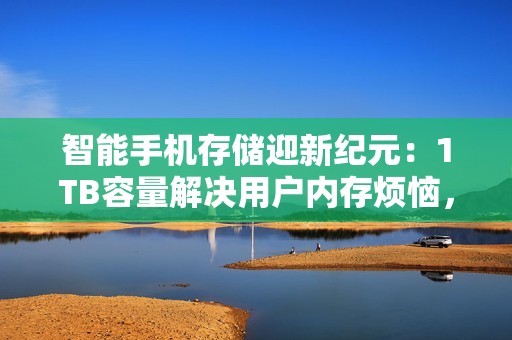 智能手机存储迎新纪元：1TB容量解决用户内存烦恼，轻松畅享海量数据