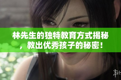 林先生的独特教育方式揭秘，教出优秀孩子的秘密！