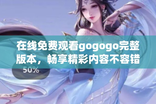 在线免费观看gogogo完整版本，畅享精彩内容不容错过