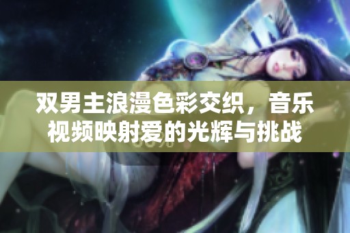双男主浪漫色彩交织，音乐视频映射爱的光辉与挑战