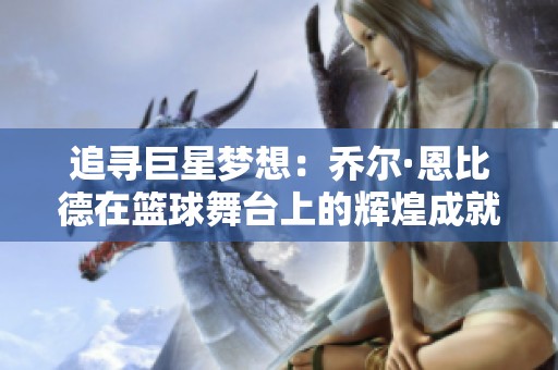 追寻巨星梦想：乔尔·恩比德在篮球舞台上的辉煌成就与现实困境解析