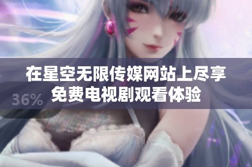 在星空无限传媒网站上尽享免费电视剧观看体验