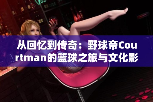 从回忆到传奇：野球帝Courtman的篮球之旅与文化影响探索