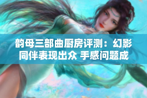 韵母三部曲厨房评测：幻影同伴表现出众 手感问题成致命短板分析