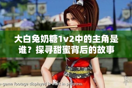 大白兔奶糖1v2中的主角是谁？探寻甜蜜背后的故事