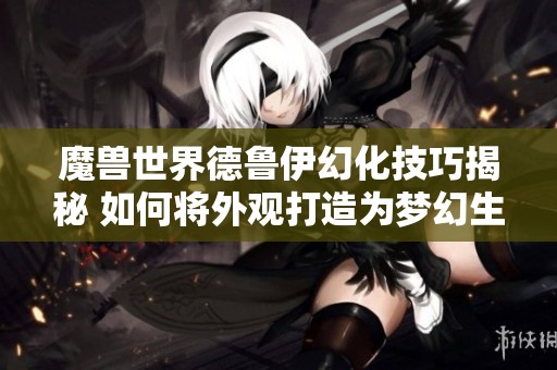 魔兽世界德鲁伊幻化技巧揭秘 如何将外观打造为梦幻生物的独特造型