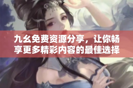 九幺免费资源分享，让你畅享更多精彩内容的最佳选择