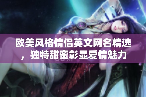 欧美风格情侣英文网名精选，独特甜蜜彰显爱情魅力