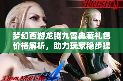 梦幻西游龙腾九霄典藏礼包价格解析，助力玩家稳步提升实力成为顶尖高手
