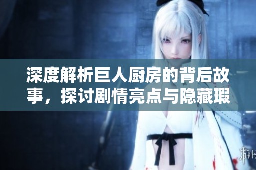 深度解析巨人厨房的背后故事，探讨剧情亮点与隐藏瑕疵，揭示制作过程中的惊喜与遗憾