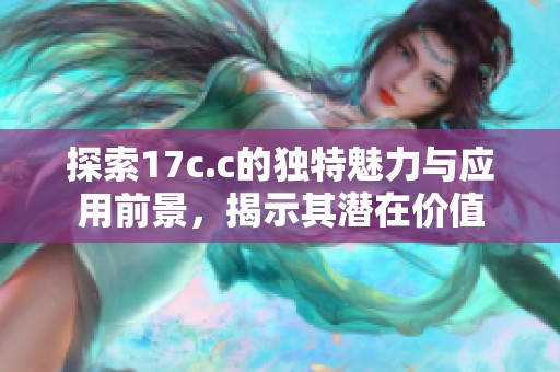探索17c.c的独特魅力与应用前景，揭示其潜在价值