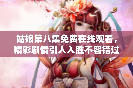姑娘第八集免费在线观看，精彩剧情引人入胜不容错过