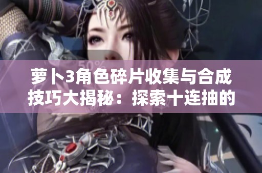 萝卜3角色碎片收集与合成技巧大揭秘：探索十连抽的真实效果与策略