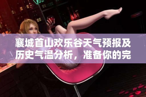 襄城首山欢乐谷天气预报及历史气温分析，准备你的完美旅游计划，尽享欢乐时光