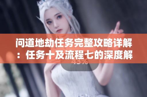 问道地劫任务完整攻略详解：任务十及流程七的深度解析与技巧分享