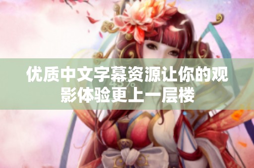 优质中文字幕资源让你的观影体验更上一层楼