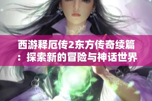 西游释厄传2东方传奇续篇：探索新的冒险与神话世界的魅力之旅