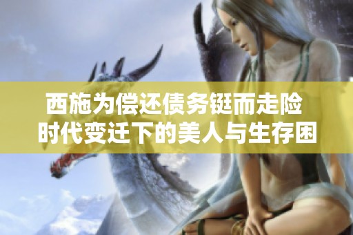 西施为偿还债务铤而走险 时代变迁下的美人与生存困境的博弈