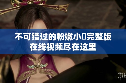 不可错过的粉嫩小泬完整版在线视频尽在这里